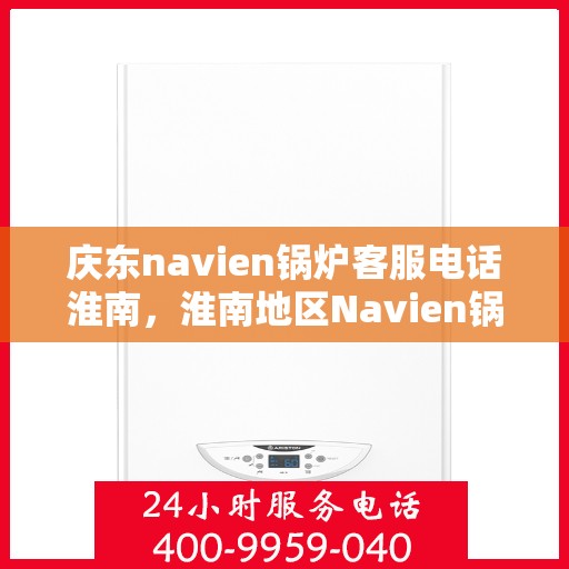 庆东navien锅炉客服电话淮南，淮南地区Navien锅炉官方客服热线，专业售后与技术支持专线