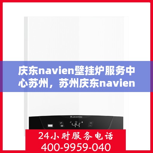 庆东navien壁挂炉服务中心苏州，苏州庆东navien壁挂炉专业服务中心，全面守护您的温暖生活