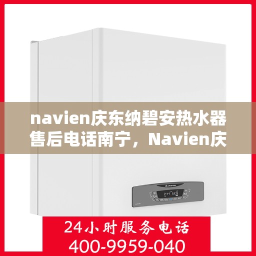 navien庆东纳碧安热水器售后电话南宁，Navien庆东纳碧安热水器南宁售后服务中心联系电话