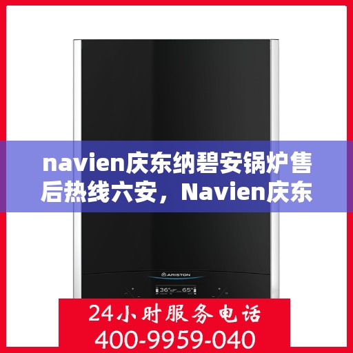 navien庆东纳碧安锅炉售后热线六安，Navien庆东纳碧安锅炉六安售后热线及维修服务指南