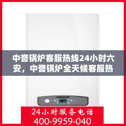 中誉锅炉客服热线24小时六安，中誉锅炉全天候客服热线，六安地区随时响应