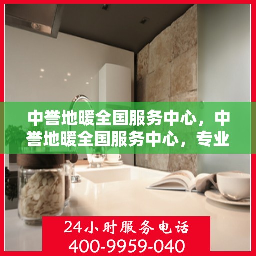 中誉地暖全国服务中心，中誉地暖全国服务中心，专业品质，温暖千万家