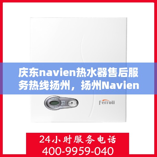 庆东navien热水器售后服务热线扬州，扬州Navien热水器售后服务热线及专业维修团队支持