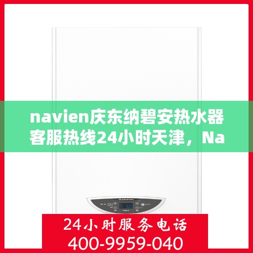 navien庆东纳碧安热水器客服热线24小时天津，Navien庆东纳碧安热水器天津24小时客服热线全面服务