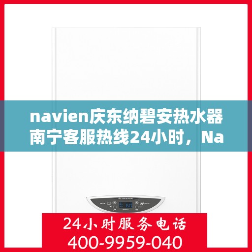 navien庆东纳碧安热水器南宁客服热线24小时，Navien庆东纳碧安热水器南宁客服热线全天候服务支持