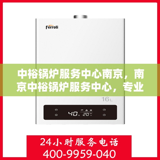 中裕锅炉服务中心南京，南京中裕锅炉服务中心，专业维护，全方位服务