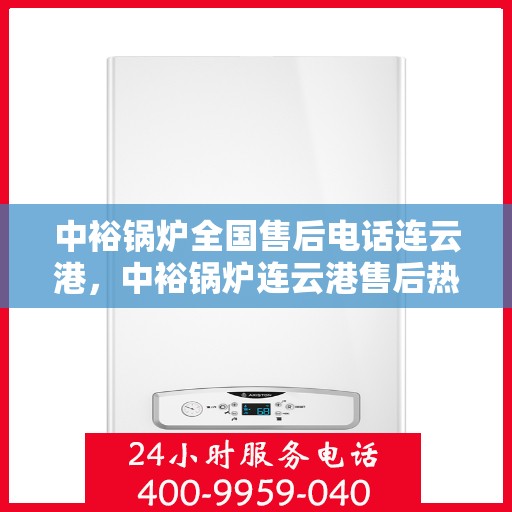 中裕锅炉全国售后电话连云港，中裕锅炉连云港售后热线全攻略，一站式全国售后电话解析