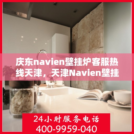 庆东navien壁挂炉客服热线天津，天津Navien壁挂炉客服热线，专业解答庆东壁挂炉问题