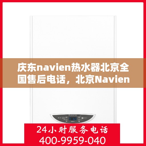庆东navien热水器北京全国售后电话，北京Navien热水器全国售后电话及维修服务解析