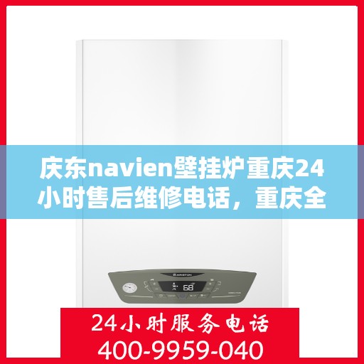 庆东navien壁挂炉重庆24小时售后维修电话，重庆全天候售后维修热线，Navien壁挂炉庆东专业维修团队为您服务！