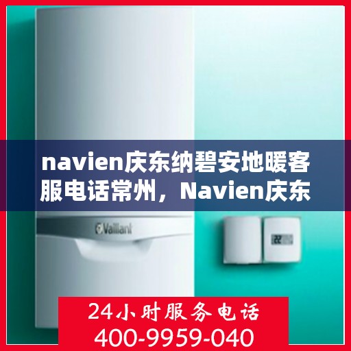 navien庆东纳碧安地暖客服电话常州，Navien庆东纳碧安地暖常州客服热线及咨询服务指南