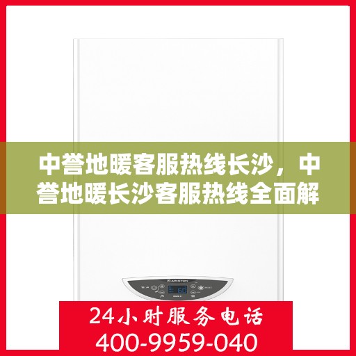 中誉地暖客服热线长沙，中誉地暖长沙客服热线全面解答，温暖您的每一个疑问