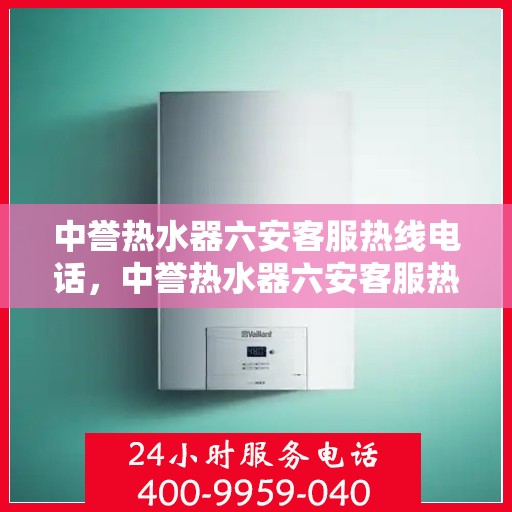 中誉热水器六安客服热线电话，中誉热水器六安客服热线电话及售后服务解析
