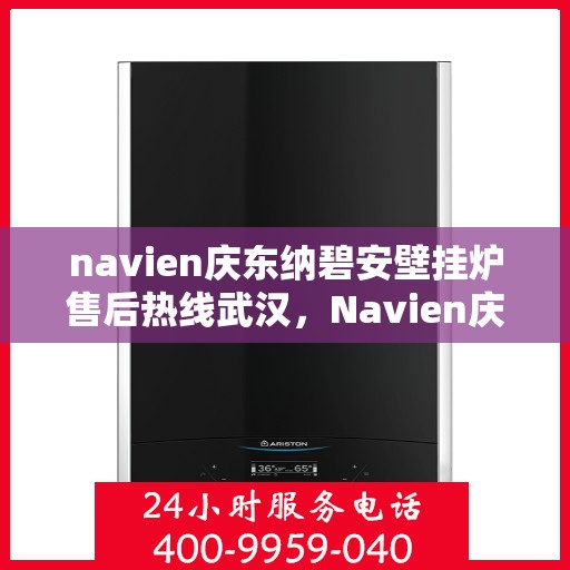navien庆东纳碧安壁挂炉售后热线武汉，Navien庆东纳碧安壁挂炉武汉售后热线及服务指南