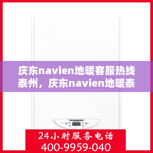 庆东navien地暖客服热线泰州，庆东navien地暖泰州客服热线，专业解答与暖心服务