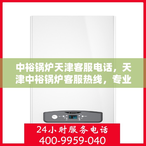 中裕锅炉天津客服电话，天津中裕锅炉客服热线，专业解答与技术支持的贴心服务