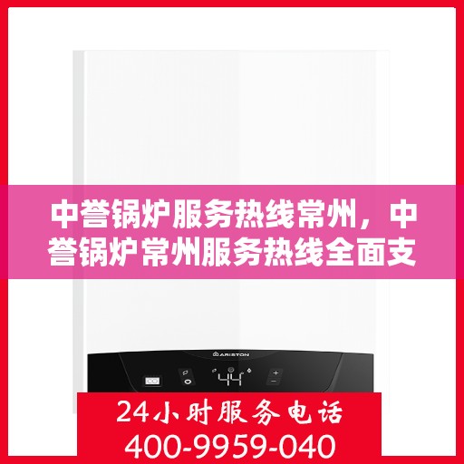 中誉锅炉服务热线常州，中誉锅炉常州服务热线全面支持，专业解答您的锅炉问题