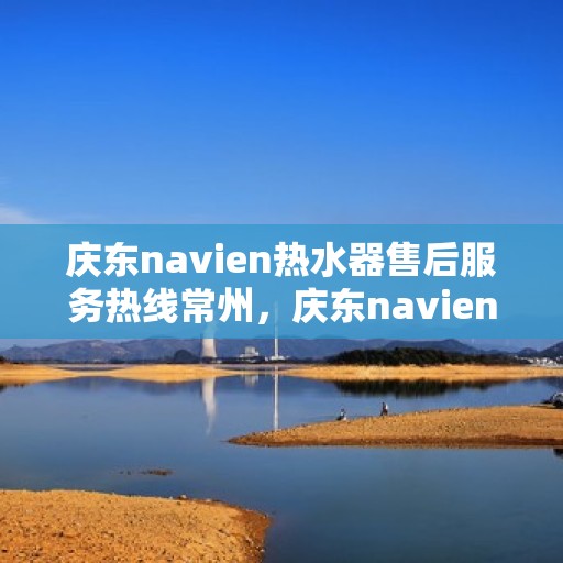 庆东navien热水器售后服务热线常州，庆东navien热水器常州售后服务热线，专业解决您的热水难题