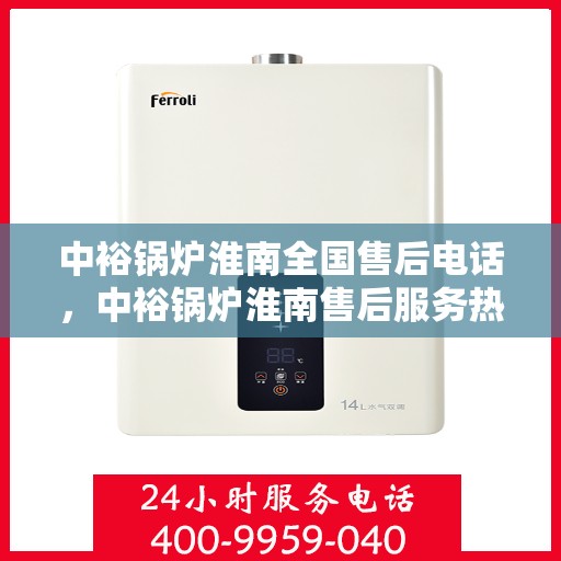中裕锅炉淮南全国售后电话，中裕锅炉淮南售后服务热线及全国售后电话全攻略