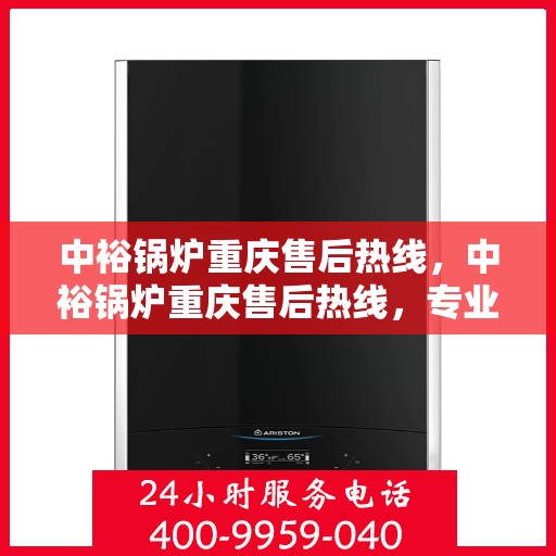 中裕锅炉重庆售后热线，中裕锅炉重庆售后热线，专业维修与服务的贴心联络线
