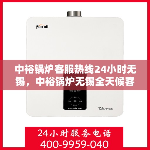 中裕锅炉客服热线24小时无锡，中裕锅炉无锡全天候客服热线，贴心服务随时在线