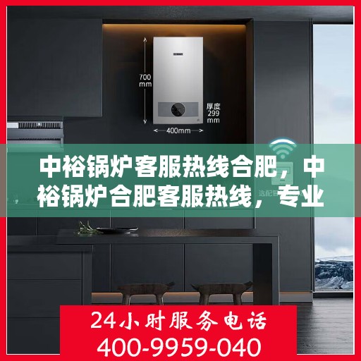 中裕锅炉客服热线合肥，中裕锅炉合肥客服热线，专业解答，温暖服务