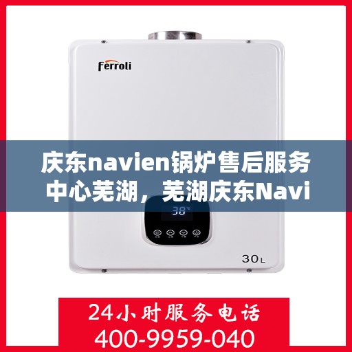庆东navien锅炉售后服务中心芜湖，芜湖庆东Navien锅炉售后服务中心，专业维护，贴心服务