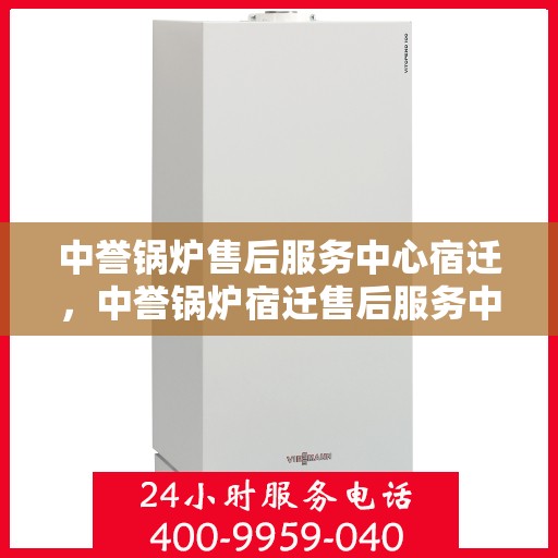 中誉锅炉售后服务中心宿迁，中誉锅炉宿迁售后服务中心，专业维修，贴心服务