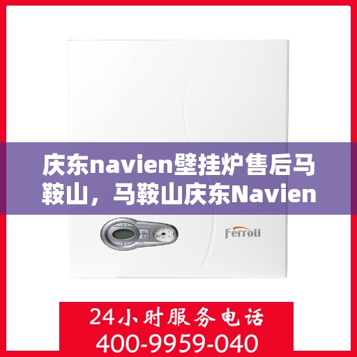 庆东navien壁挂炉售后马鞍山，马鞍山庆东Navien壁挂炉售后服务中心，专业维修与保养支持