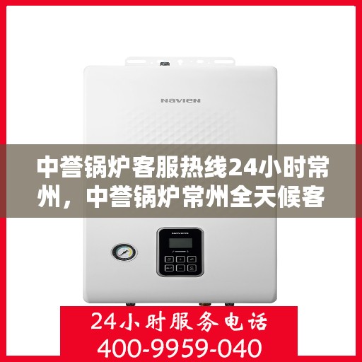中誉锅炉客服热线24小时常州，中誉锅炉常州全天候客服热线，24小时竭诚为您服务