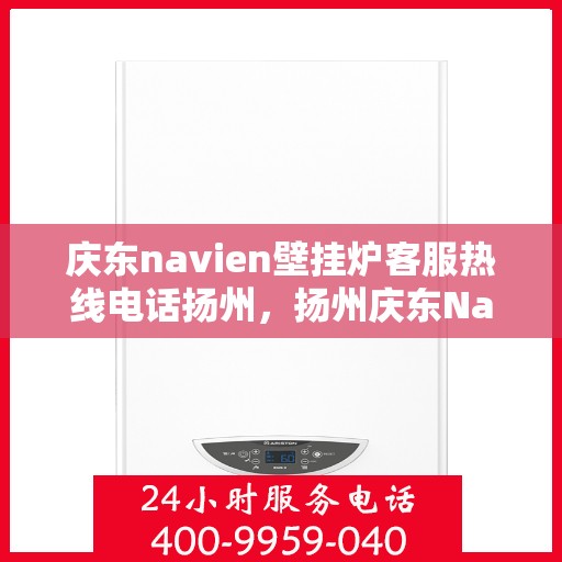 庆东navien壁挂炉客服热线电话扬州，扬州庆东Navien壁挂炉客服热线电话及售后服务指南