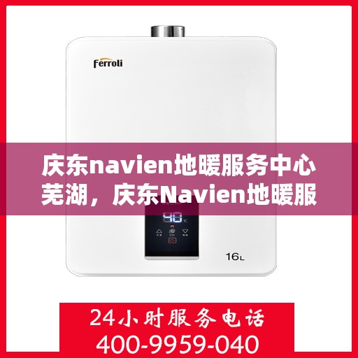 庆东navien地暖服务中心芜湖，庆东Navien地暖服务中心芜湖正式开业