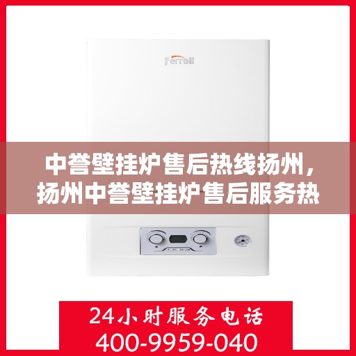中誉壁挂炉售后热线扬州，扬州中誉壁挂炉售后服务热线全攻略