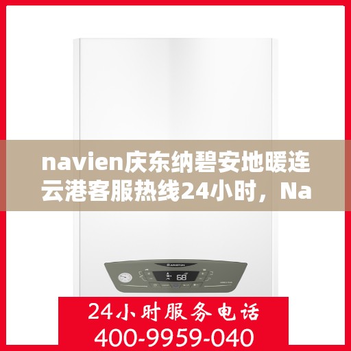 navien庆东纳碧安地暖连云港客服热线24小时，Navien庆东纳碧安地暖连云港客服热线全天候服务专线