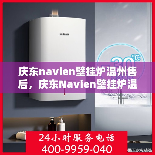 庆东navien壁挂炉温州售后，庆东Navien壁挂炉温州售后服务中心，专业维修，贴心服务