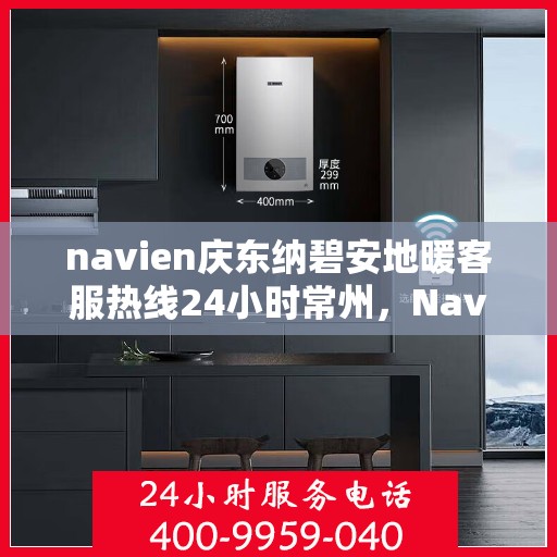 navien庆东纳碧安地暖客服热线24小时常州，Navien庆东纳碧安地暖常州24小时客服热线，全天候服务温暖您的生活