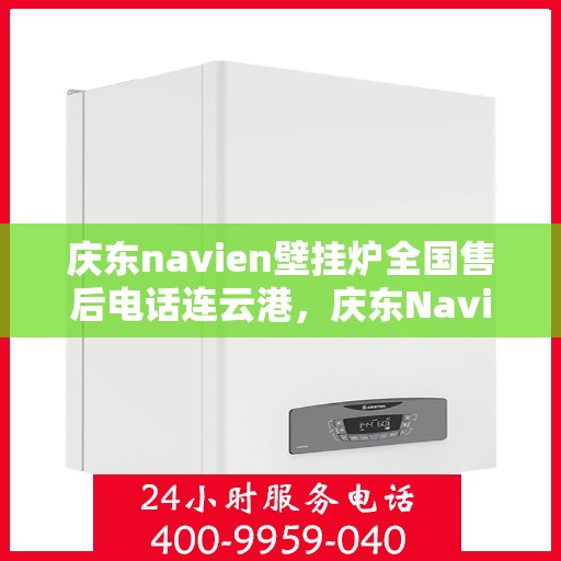 庆东navien壁挂炉全国售后电话连云港，庆东Navien壁挂炉全国售后电话公布，连云港地区服务热线详解