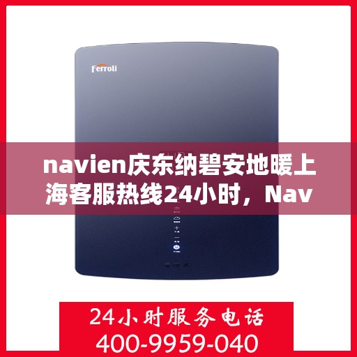 navien庆东纳碧安地暖上海客服热线24小时，Navien庆东纳碧安地暖上海全天候客服热线发布