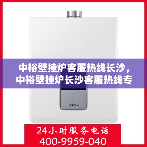 中裕壁挂炉客服热线长沙，中裕壁挂炉长沙客服热线专业服务，温暖您的冬季生活