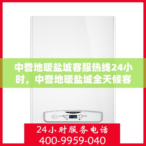 中誉地暖盐城客服热线24小时，中誉地暖盐城全天候客服热线，温暖连接每一天