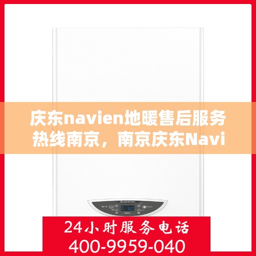 庆东navien地暖售后服务热线南京，南京庆东Navien地暖售后服务热线及专业维修支持
