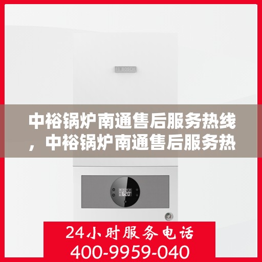 中裕锅炉南通售后服务热线，中裕锅炉南通售后服务热线，专业解决您的锅炉问题，贴心服务伴您无忧！