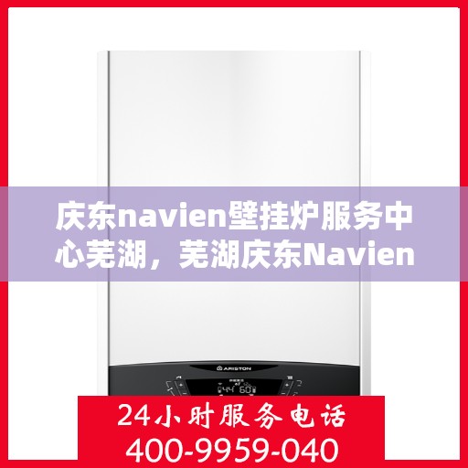 庆东navien壁挂炉服务中心芜湖，芜湖庆东Navien壁挂炉服务中心，专业维修与保养一站式解决