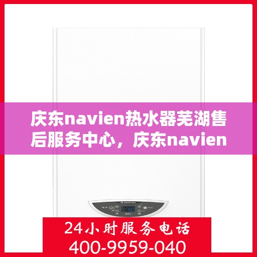 庆东navien热水器芜湖售后服务中心，庆东navien热水器芜湖售后服务中心，专业维修与优质服务并行