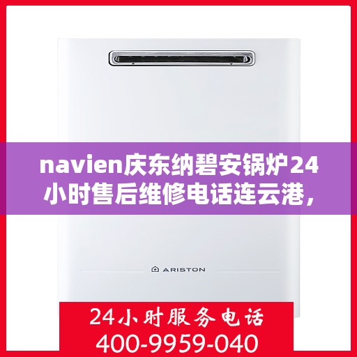 navien庆东纳碧安锅炉24小时售后维修电话连云港，Navien庆东纳碧安锅炉连云港全天候售后维修服务热线