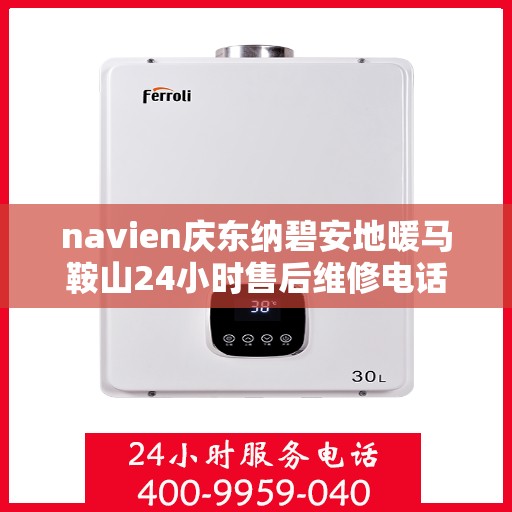 navien庆东纳碧安地暖马鞍山24小时售后维修电话，Navien庆东纳碧安地暖马鞍山全天候售后维修服务热线