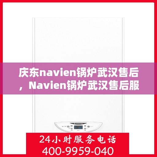 庆东navien锅炉武汉售后，Navien锅炉武汉售后服务中心，专业品质与售后保障并行，贴心服务庆东客户