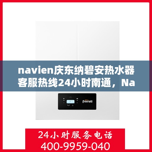 navien庆东纳碧安热水器客服热线24小时南通，Navien庆东纳碧安热水器南通客服热线全天候服务，全天候为您解答疑惑