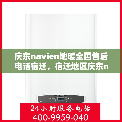 庆东navien地暖全国售后电话宿迁，宿迁地区庆东navien地暖全国售后专线及服务电话
