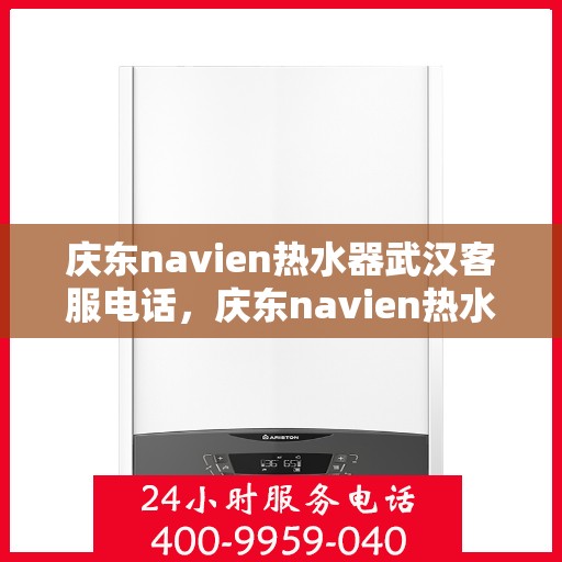 庆东navien热水器武汉客服电话，庆东navien热水器武汉客服热线及售后服务指南